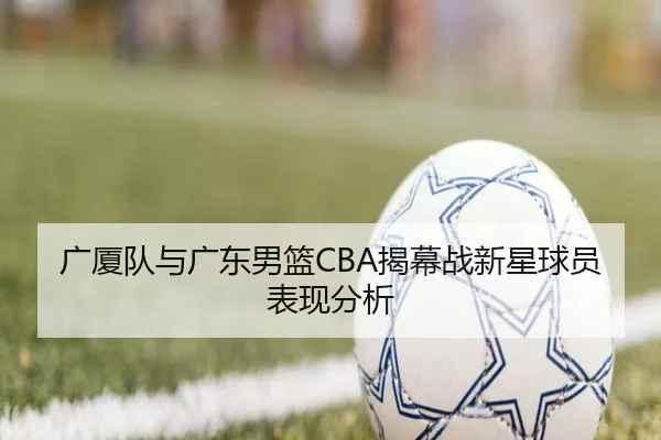 广厦队与广东男篮CBA揭幕战新星球员表现分析